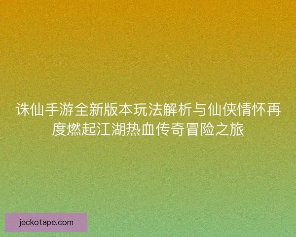 诛仙手游全新版本玩法解析与仙侠情怀再度燃起江湖热血传奇冒险之旅