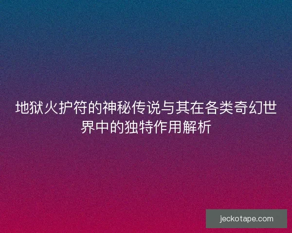 地狱火护符的神秘传说与其在各类奇幻世界中的独特作用解析