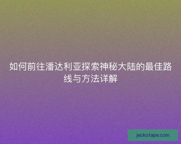 如何前往潘达利亚探索神秘大陆的最佳路线与方法详解