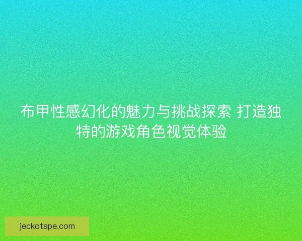 布甲性感幻化的魅力与挑战探索 打造独特的游戏角色视觉体验