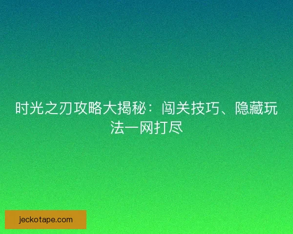 时光之刃攻略大揭秘：闯关技巧、隐藏玩法一网打尽