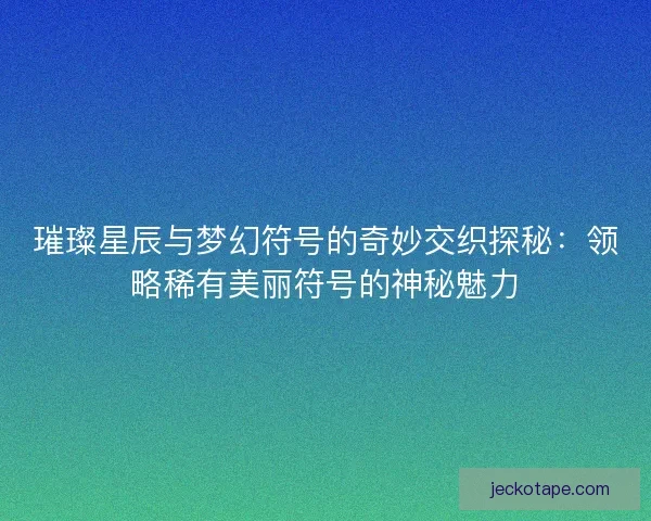 璀璨星辰与梦幻符号的奇妙交织探秘：领略稀有美丽符号的神秘魅力