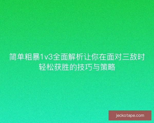 简单粗暴1v3全面解析让你在面对三敌时轻松获胜的技巧与策略