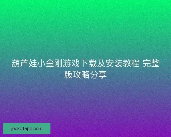 葫芦娃小金刚游戏下载及安装教程 完整版攻略分享