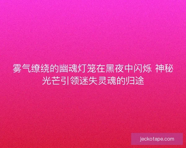 雾气缭绕的幽魂灯笼在黑夜中闪烁 神秘光芒引领迷失灵魂的归途