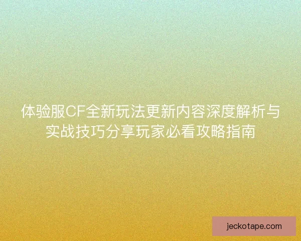体验服CF全新玩法更新内容深度解析与实战技巧分享玩家必看攻略指南