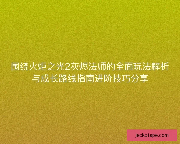 围绕火炬之光2灰烬法师的全面玩法解析与成长路线指南进阶技巧分享