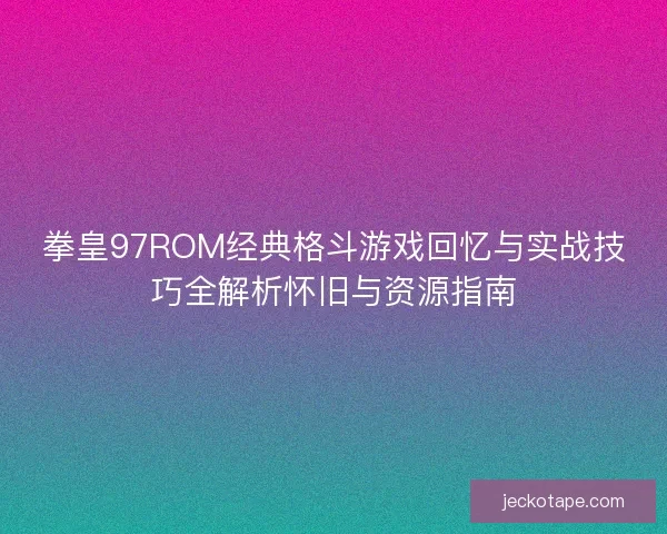拳皇97ROM经典格斗游戏回忆与实战技巧全解析怀旧与资源指南
