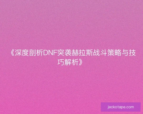 《深度剖析DNF突袭赫拉斯战斗策略与技巧解析》