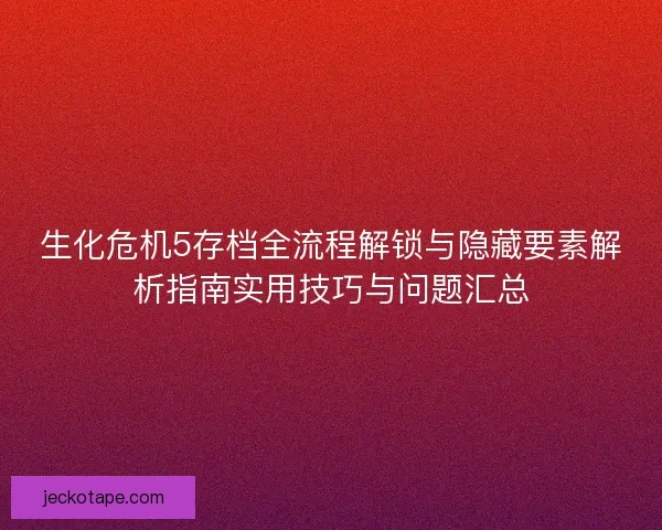 生化危机5存档全流程解锁与隐藏要素解析指南实用技巧与问题汇总