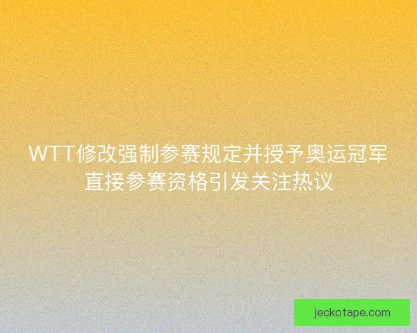 WTT修改强制参赛规定并授予奥运冠军直接参赛资格引发关注热议
