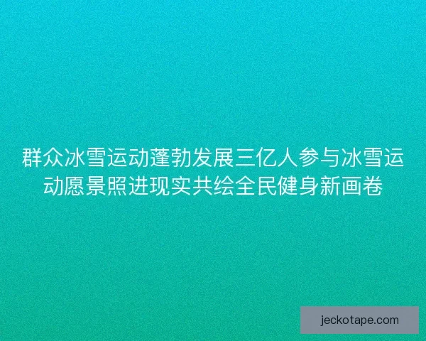 群众冰雪运动蓬勃发展三亿人参与冰雪运动愿景照进现实共绘全民健身新画卷