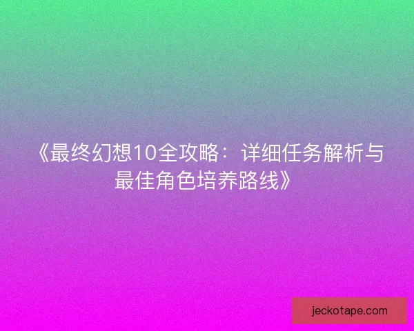 《最终幻想10全攻略：详细任务解析与最佳角色培养路线》