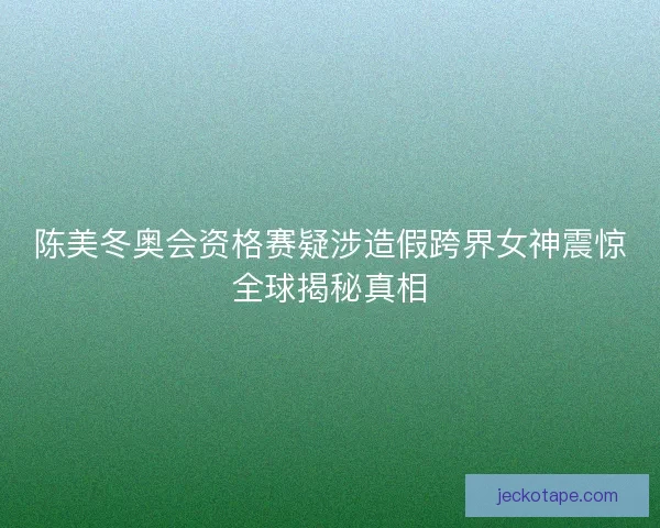 陈美冬奥会资格赛疑涉造假跨界女神震惊全球揭秘真相