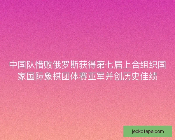 中国队惜败俄罗斯获得第七届上合组织国家国际象棋团体赛亚军并创历史佳绩