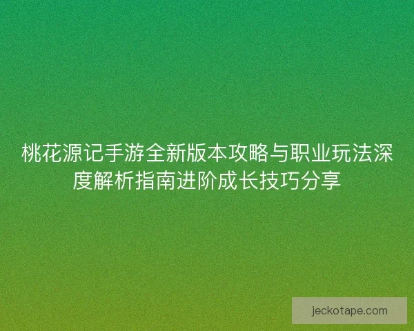 桃花源记手游全新版本攻略与职业玩法深度解析指南进阶成长技巧分享