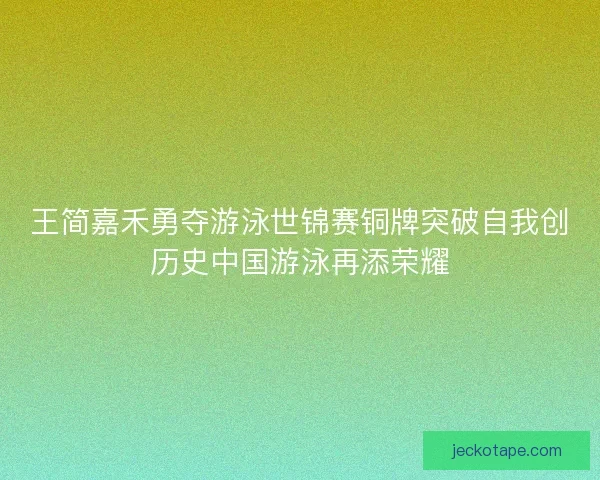 王简嘉禾勇夺游泳世锦赛铜牌突破自我创历史中国游泳再添荣耀
