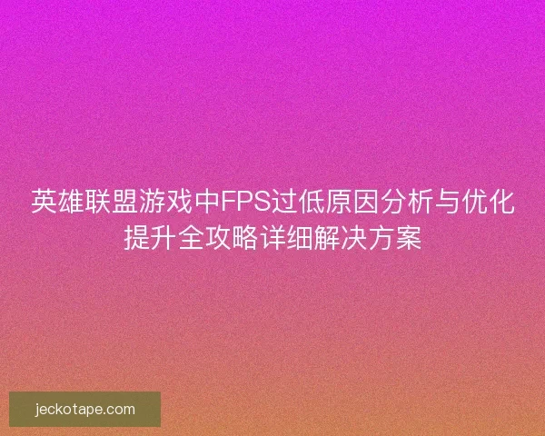 英雄联盟游戏中FPS过低原因分析与优化提升全攻略详细解决方案