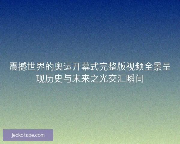 震撼世界的奥运开幕式完整版视频全景呈现历史与未来之光交汇瞬间