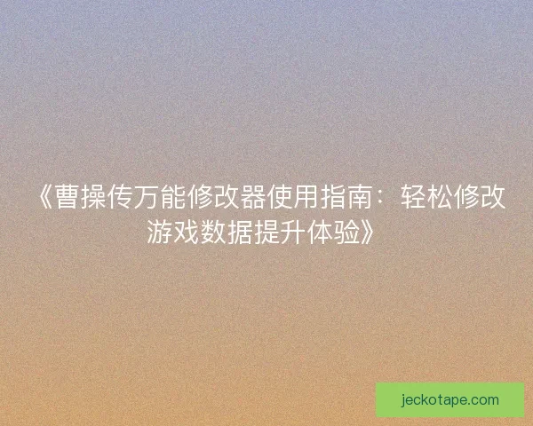 《曹操传万能修改器使用指南：轻松修改游戏数据提升体验》