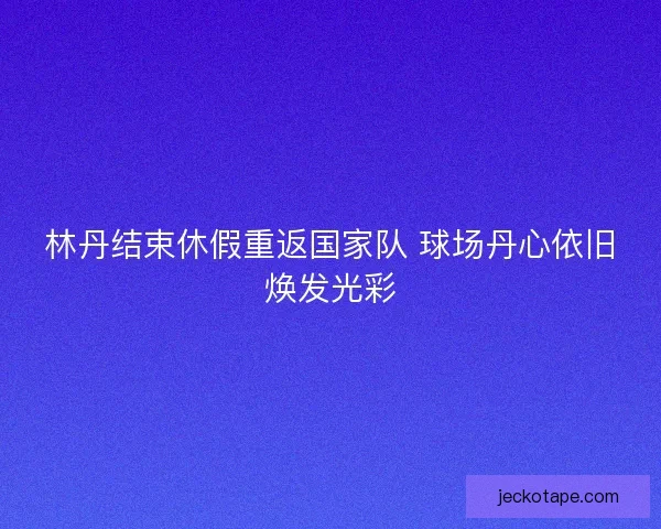 林丹结束休假重返国家队 球场丹心依旧焕发光彩