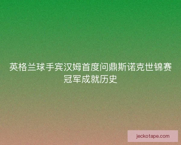 英格兰球手宾汉姆首度问鼎斯诺克世锦赛冠军成就历史