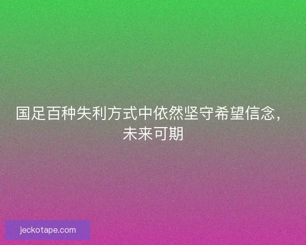 国足百种失利方式中依然坚守希望信念，未来可期