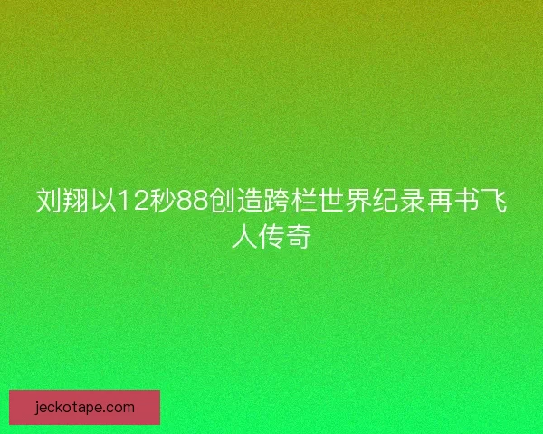 刘翔以12秒88创造跨栏世界纪录再书飞人传奇