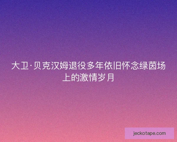 大卫·贝克汉姆退役多年依旧怀念绿茵场上的激情岁月