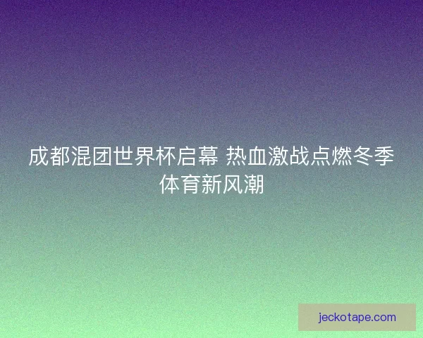 成都混团世界杯启幕 热血激战点燃冬季体育新风潮