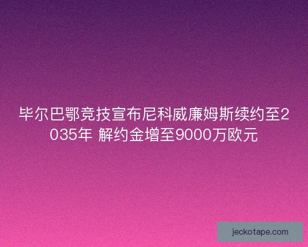 毕尔巴鄂竞技宣布尼科威廉姆斯续约至2035年 解约金增至9000万欧元