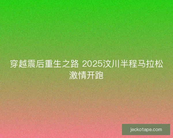 穿越震后重生之路 2025汶川半程马拉松激情开跑